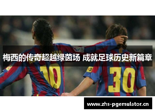 梅西的传奇超越绿茵场 成就足球历史新篇章