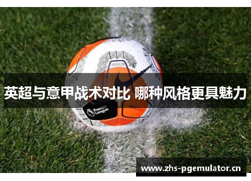 英超与意甲战术对比 哪种风格更具魅力