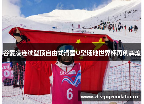 谷爱凌连续登顶自由式滑雪U型场地世界杯再创辉煌
