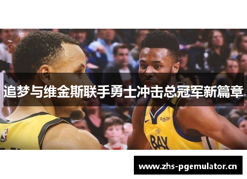 追梦与维金斯联手勇士冲击总冠军新篇章