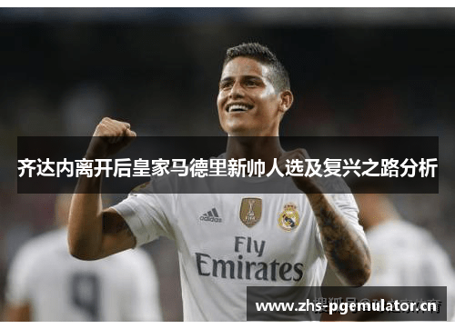 齐达内离开后皇家马德里新帅人选及复兴之路分析