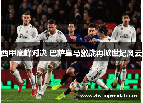 西甲巅峰对决 巴萨皇马激战再掀世纪风云