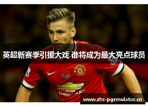 英超新赛季引援大戏 谁将成为最大亮点球员