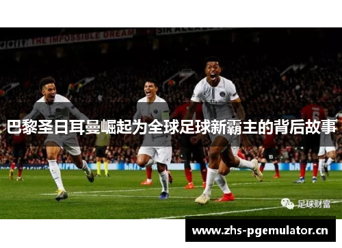 巴黎圣日耳曼崛起为全球足球新霸主的背后故事