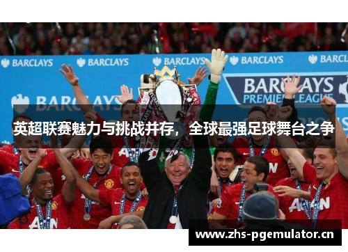 英超联赛魅力与挑战并存，全球最强足球舞台之争