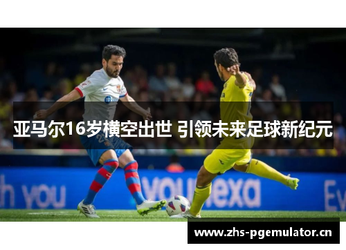 亚马尔16岁横空出世 引领未来足球新纪元