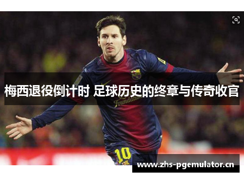梅西退役倒计时 足球历史的终章与传奇收官