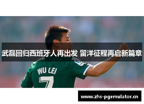 武磊回归西班牙人再出发 留洋征程再启新篇章