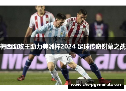 梅西助攻王助力美洲杯2024 足球传奇谢幕之战