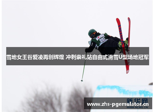 雪地女王谷爱凌再创辉煌 冲刺崇礼站自由式滑雪U型场地冠军