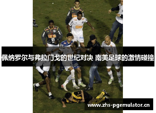 佩纳罗尔与弗拉门戈的世纪对决 南美足球的激情碰撞