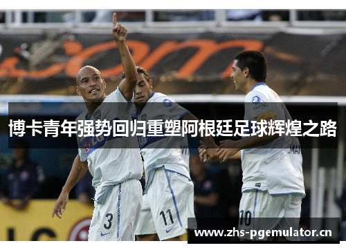 博卡青年强势回归重塑阿根廷足球辉煌之路