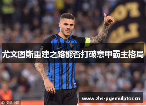 尤文图斯重建之路能否打破意甲霸主格局