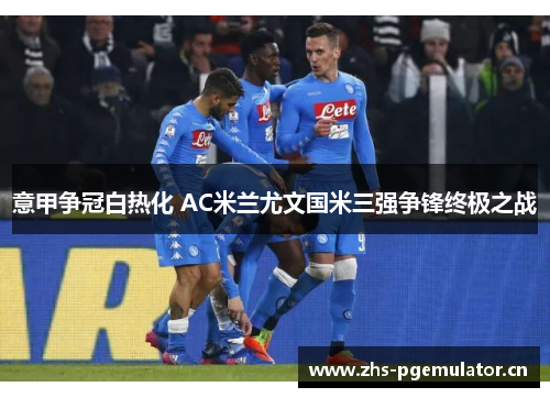 意甲争冠白热化 AC米兰尤文国米三强争锋终极之战