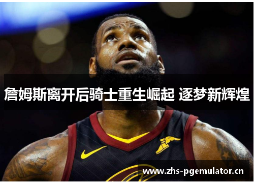 詹姆斯离开后骑士重生崛起 逐梦新辉煌