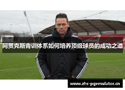 阿贾克斯青训体系如何培养顶级球员的成功之道