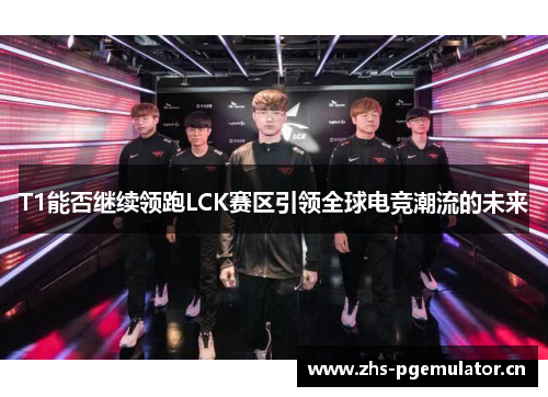 T1能否继续领跑LCK赛区引领全球电竞潮流的未来