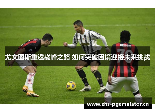 尤文图斯重返巅峰之路 如何突破困境迎接未来挑战