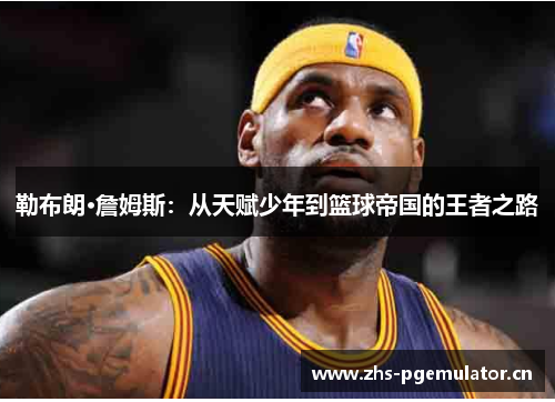 勒布朗·詹姆斯：从天赋少年到篮球帝国的王者之路