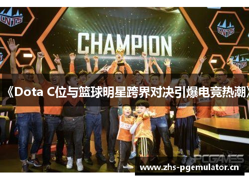 《Dota C位与篮球明星跨界对决引爆电竞热潮》