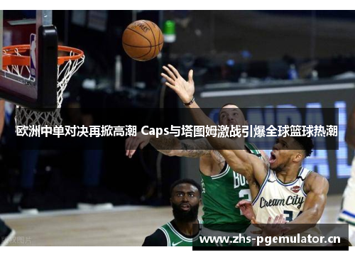 欧洲中单对决再掀高潮 Caps与塔图姆激战引爆全球篮球热潮