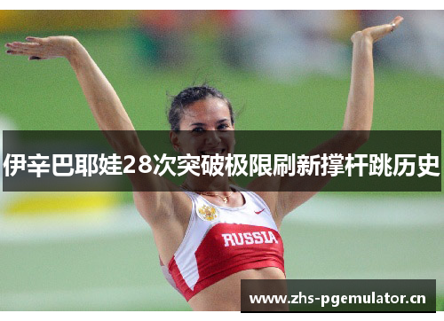 伊辛巴耶娃28次突破极限刷新撑杆跳历史