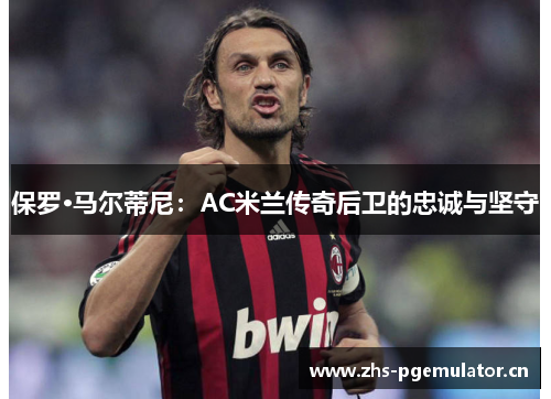 保罗·马尔蒂尼：AC米兰传奇后卫的忠诚与坚守