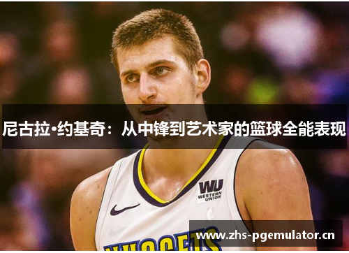 尼古拉·约基奇：从中锋到艺术家的篮球全能表现