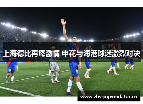 上海德比再燃激情 申花与海港球迷激烈对决