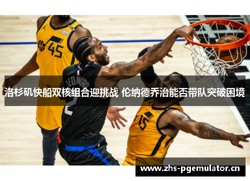 洛杉矶快船双核组合迎挑战 伦纳德乔治能否带队突破困境