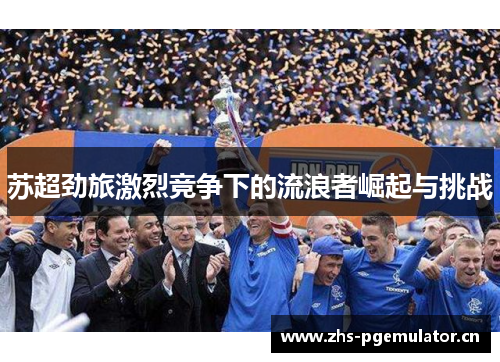 苏超劲旅激烈竞争下的流浪者崛起与挑战