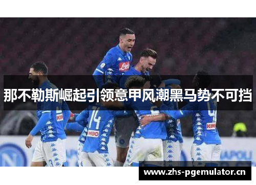 那不勒斯崛起引领意甲风潮黑马势不可挡