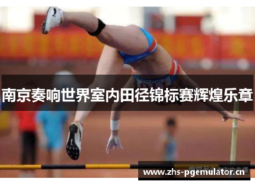南京奏响世界室内田径锦标赛辉煌乐章