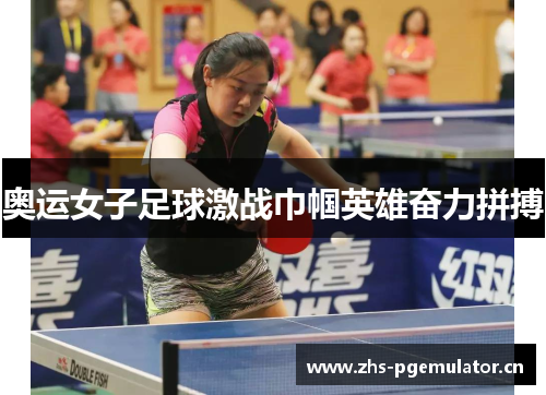 奥运女子足球激战巾帼英雄奋力拼搏