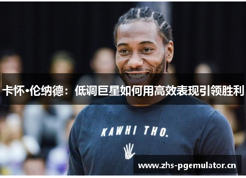 卡怀·伦纳德：低调巨星如何用高效表现引领胜利