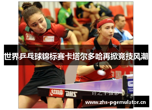 世界乒乓球锦标赛卡塔尔多哈再掀竞技风潮