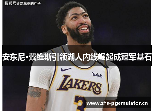 安东尼·戴维斯引领湖人内线崛起成冠军基石