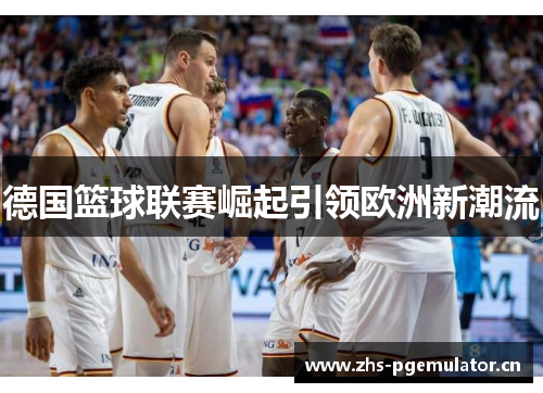 德国篮球联赛崛起引领欧洲新潮流