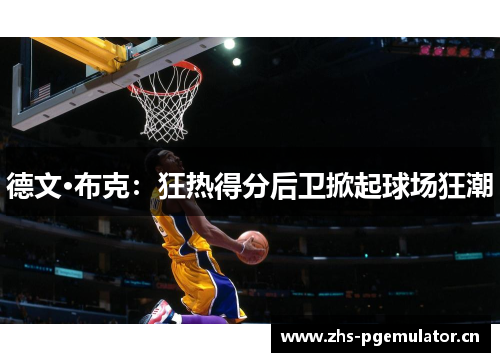 德文·布克：狂热得分后卫掀起球场狂潮