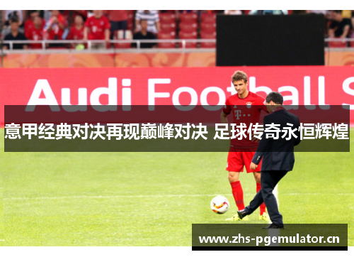 意甲经典对决再现巅峰对决 足球传奇永恒辉煌