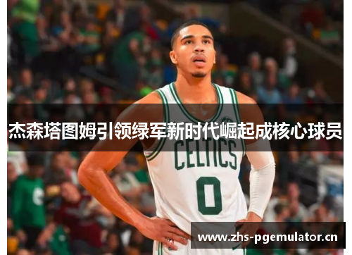 杰森塔图姆引领绿军新时代崛起成核心球员