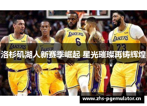 洛杉矶湖人新赛季崛起 星光璀璨再铸辉煌