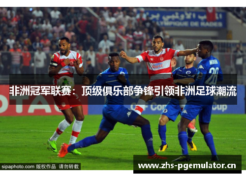 非洲冠军联赛：顶级俱乐部争锋引领非洲足球潮流