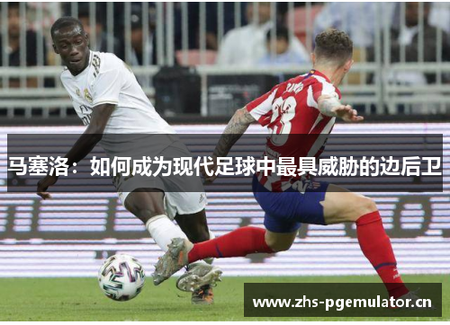 马塞洛：如何成为现代足球中最具威胁的边后卫