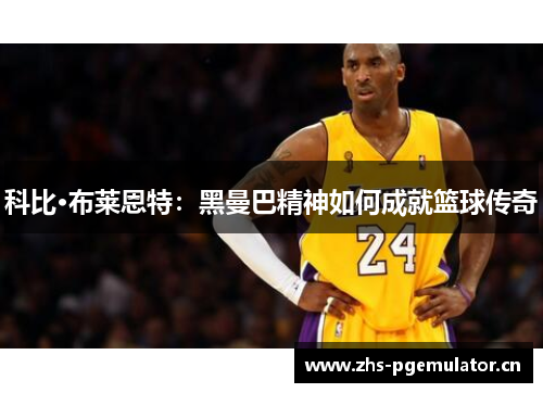 科比·布莱恩特：黑曼巴精神如何成就篮球传奇