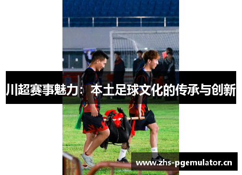 川超赛事魅力：本土足球文化的传承与创新