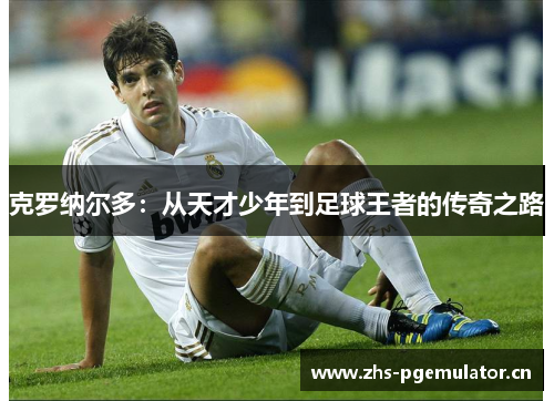 克罗纳尔多：从天才少年到足球王者的传奇之路