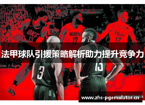 法甲球队引援策略解析助力提升竞争力