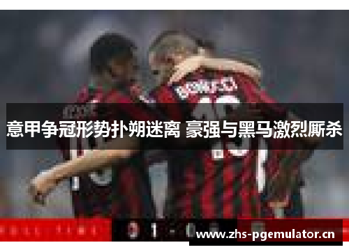 意甲争冠形势扑朔迷离 豪强与黑马激烈厮杀