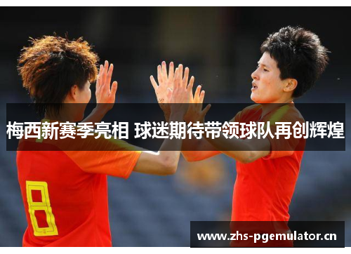 梅西新赛季亮相 球迷期待带领球队再创辉煌